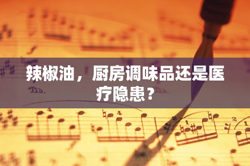 辣椒油，厨房调味品还是医疗隐患？