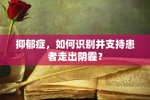 抑郁症，如何识别并支持患者走出阴霾？