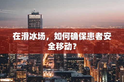 在滑冰场，如何确保患者安全移动？