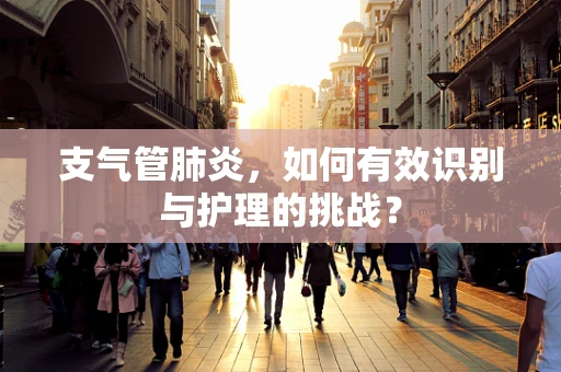 支气管肺炎，如何有效识别与护理的挑战？