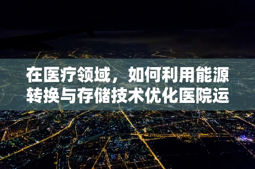 在医疗领域，如何利用能源转换与存储技术优化医院运营？
