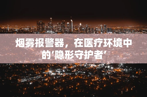 烟雾报警器，在医疗环境中的‘隐形守护者’