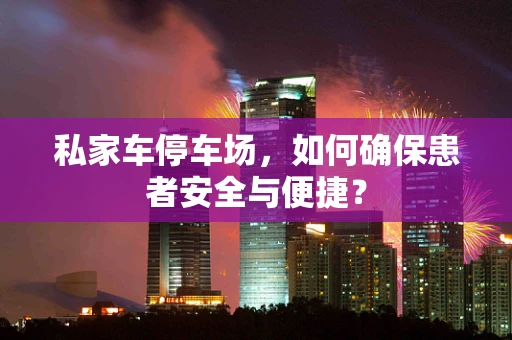 私家车停车场，如何确保患者安全与便捷？