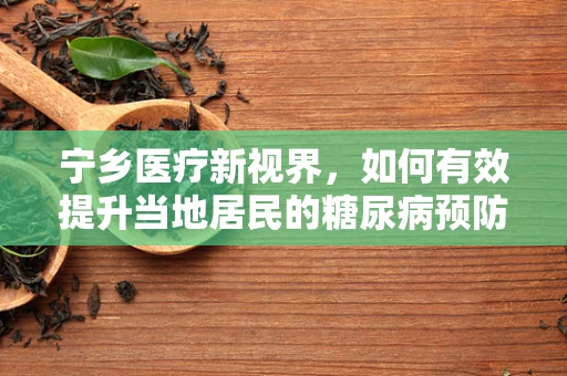 宁乡医疗新视界，如何有效提升当地居民的糖尿病预防意识？