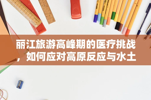 丽江旅游高峰期的医疗挑战，如何应对高原反应与水土不服？