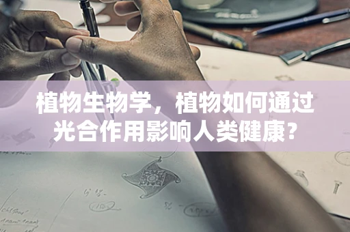 植物生物学，植物如何通过光合作用影响人类健康？