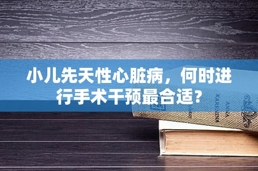 小儿先天性心脏病，何时进行手术干预最合适？