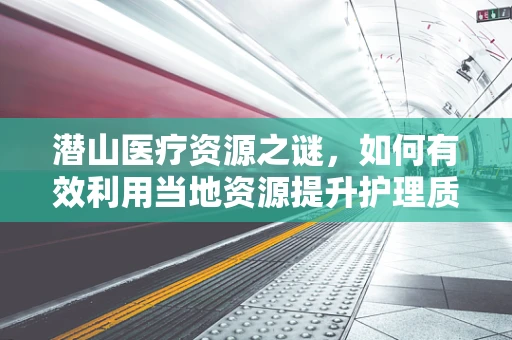 潜山医疗资源之谜，如何有效利用当地资源提升护理质量？