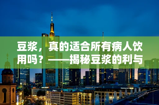 豆浆，真的适合所有病人饮用吗？——揭秘豆浆的利与弊
