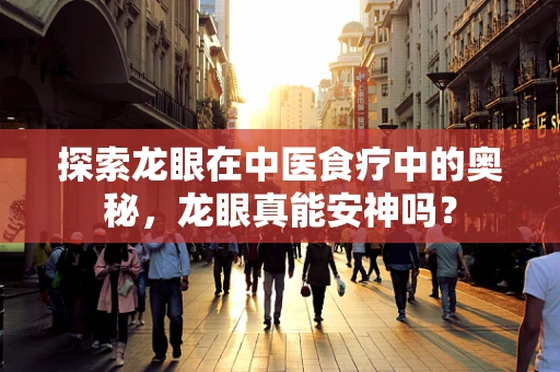 探索龙眼在中医食疗中的奥秘，龙眼真能安神吗？