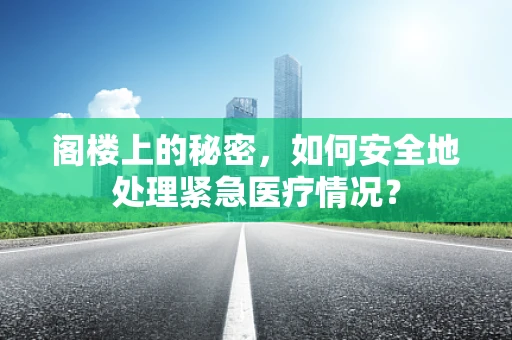 阁楼上的秘密，如何安全地处理紧急医疗情况？