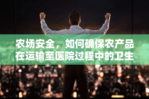农场安全，如何确保农产品在运输至医院过程中的卫生与安全？