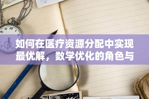 如何在医疗资源分配中实现最优解，数学优化的角色与挑战？