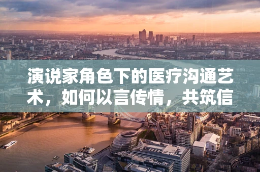 演说家角色下的医疗沟通艺术，如何以言传情，共筑信任桥梁？