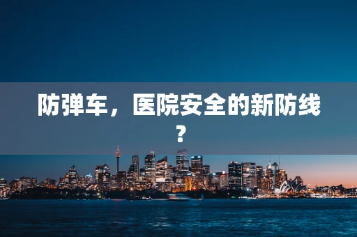 防弹车，医院安全的新防线？