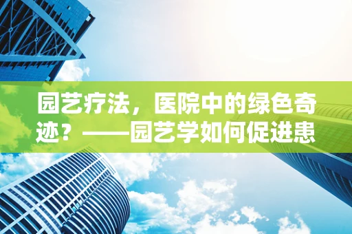 园艺疗法，医院中的绿色奇迹？——园艺学如何促进患者康复？