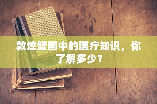 敦煌壁画中的医疗知识，你了解多少？