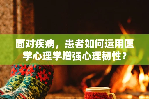 面对疾病，患者如何运用医学心理学增强心理韧性？