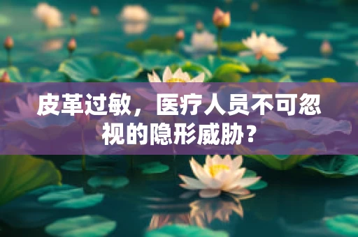 皮革过敏，医疗人员不可忽视的隐形威胁？