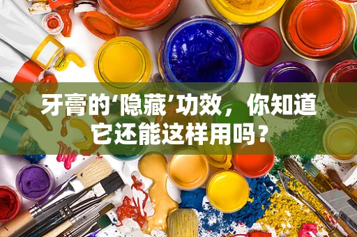 牙膏的‘隐藏’功效，你知道它还能这样用吗？