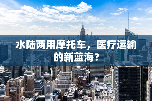 水陆两用摩托车，医疗运输的新蓝海？