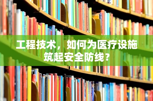 工程技术，如何为医疗设施筑起安全防线？