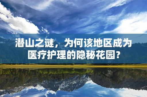 潜山之谜，为何该地区成为医疗护理的隐秘花园？