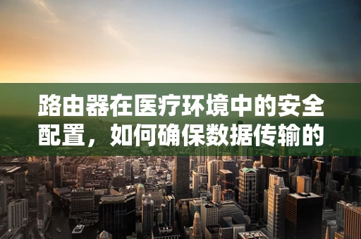 路由器在医疗环境中的安全配置，如何确保数据传输的私密性？