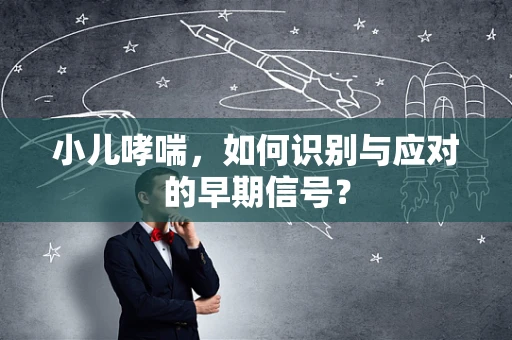 小儿哮喘，如何识别与应对的早期信号？