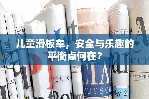 儿童滑板车，安全与乐趣的平衡点何在？