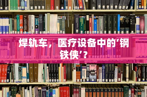 焊轨车，医疗设备中的‘钢铁侠’？