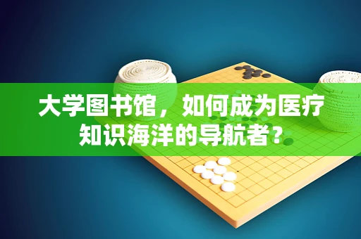 大学图书馆，如何成为医疗知识海洋的导航者？