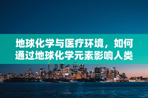 地球化学与医疗环境，如何通过地球化学元素影响人类健康？