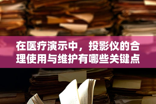 在医疗演示中，投影仪的合理使用与维护有哪些关键点？