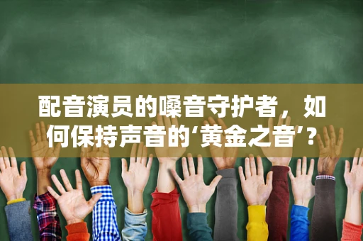 配音演员的嗓音守护者，如何保持声音的‘黄金之音’？