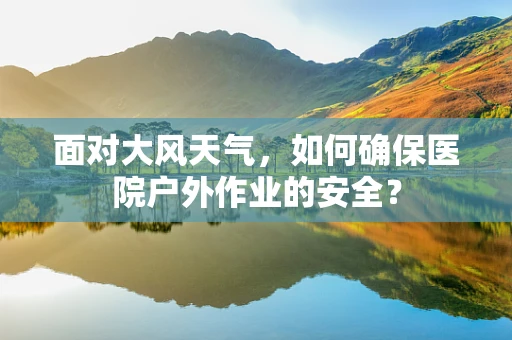 面对大风天气，如何确保医院户外作业的安全？