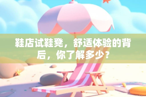 鞋店试鞋凳，舒适体验的背后，你了解多少？