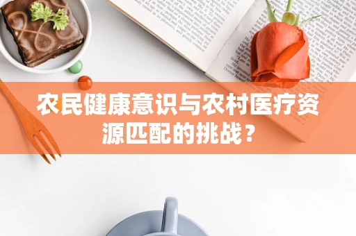 农民健康意识与农村医疗资源匹配的挑战？
