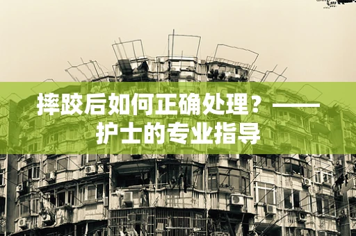 摔跤后如何正确处理？——护士的专业指导
