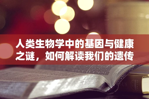 人类生物学中的基因与健康之谜，如何解读我们的遗传密码？