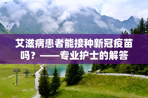 艾滋病患者能接种新冠疫苗吗？——专业护士的解答
