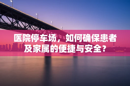 医院停车场，如何确保患者及家属的便捷与安全？