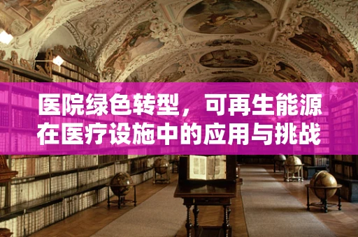 医院绿色转型，可再生能源在医疗设施中的应用与挑战？