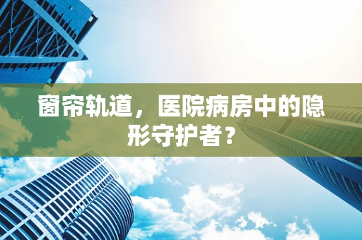 窗帘轨道，医院病房中的隐形守护者？