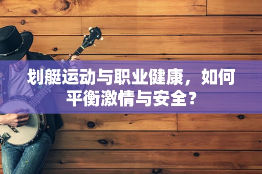 划艇运动与职业健康，如何平衡激情与安全？