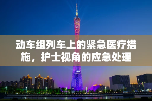 动车组列车上的紧急医疗措施，护士视角的应急处理