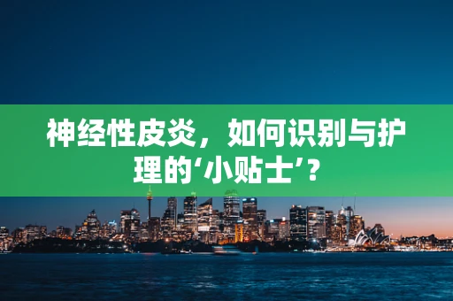 神经性皮炎，如何识别与护理的‘小贴士’？