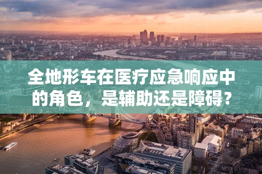 全地形车在医疗应急响应中的角色，是辅助还是障碍？