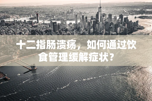 十二指肠溃疡，如何通过饮食管理缓解症状？