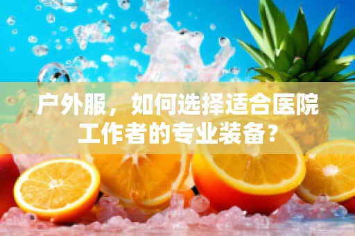 户外服，如何选择适合医院工作者的专业装备？